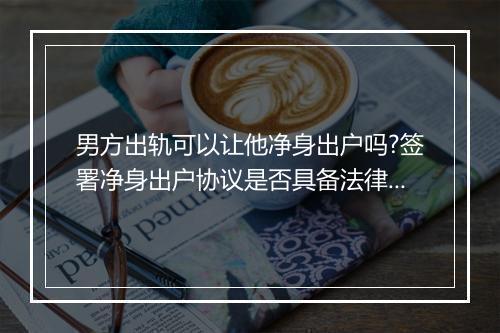 男方出轨可以让他净身出户吗?签署净身出户协议是否具备法律效力?