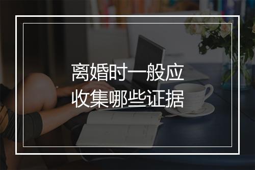 离婚时一般应收集哪些证据