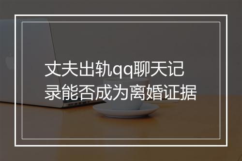 丈夫出轨qq聊天记录能否成为离婚证据