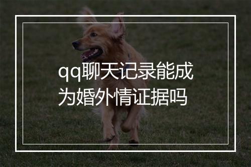 qq聊天记录能成为婚外情证据吗