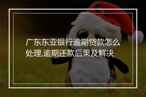 广东东亚银行逾期贷款怎么处理,逾期还款后果及解决