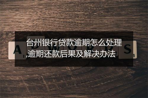 台州银行贷款逾期怎么处理,逾期还款后果及解决办法