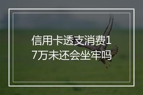 信用卡透支消费17万未还会坐牢吗