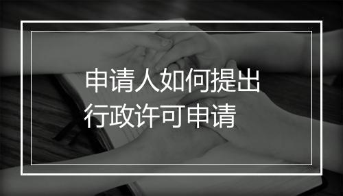 申请人如何提出行政许可申请