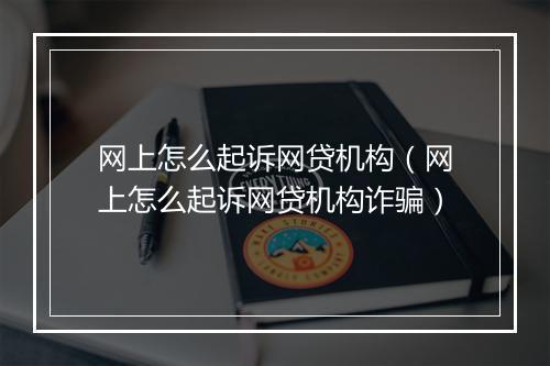 网上怎么起诉网贷机构（网上怎么起诉网贷机构诈骗）