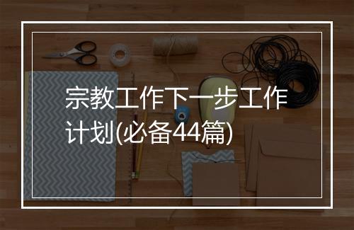 宗教工作下一步工作计划(必备44篇)
