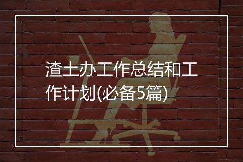 渣土办工作总结和工作计划(必备5篇)