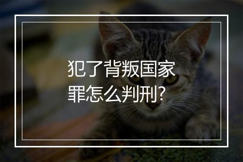 犯了背叛国家罪怎么判刑?