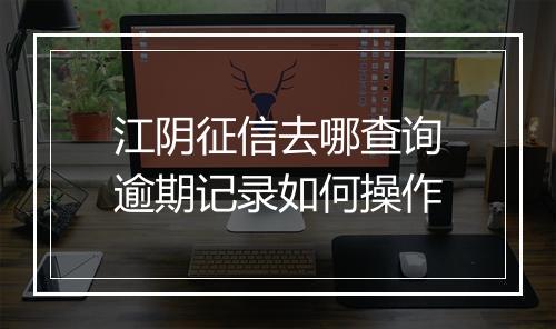 江阴征信去哪查询逾期记录如何操作