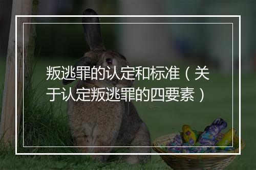 叛逃罪的认定和标准（关于认定叛逃罪的四要素）