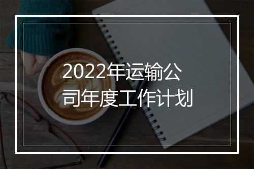 2022年运输公司年度工作计划