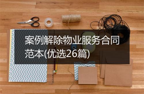 案例解除物业服务合同范本(优选26篇)