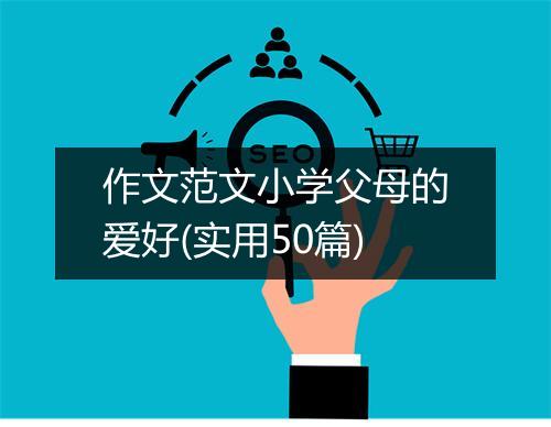 作文范文小学父母的爱好(实用50篇)