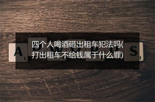四个人喝酒砸出租车犯法吗(打出租车不给钱属于什么罪)