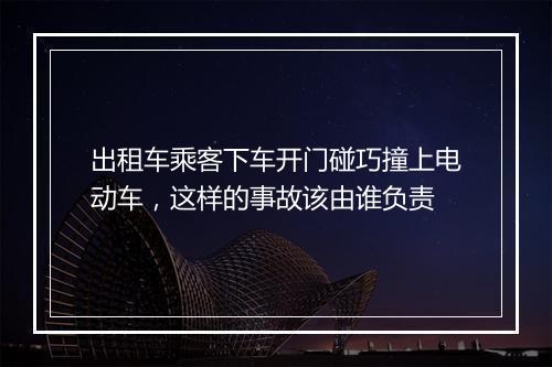 出租车乘客下车开门碰巧撞上电动车，这样的事故该由谁负责