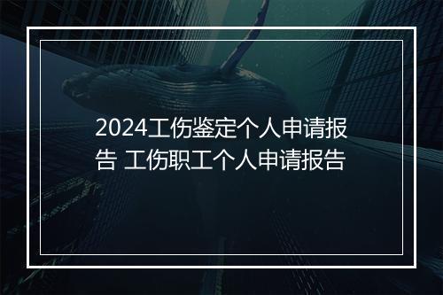 2024工伤鉴定个人申请报告 工伤职工个人申请报告