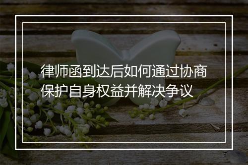 律师函到达后如何通过协商保护自身权益并解决争议