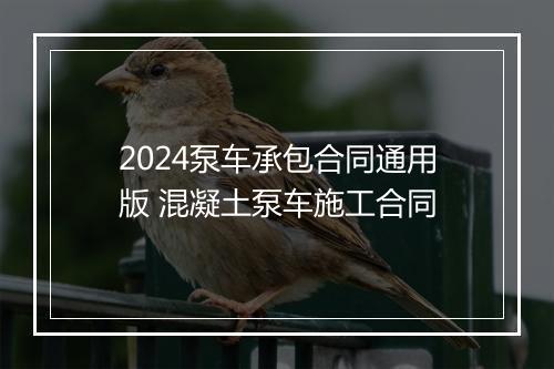 2024泵车承包合同通用版 混凝土泵车施工合同