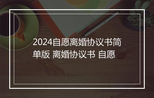 2024自愿离婚协议书简单版 离婚协议书 自愿