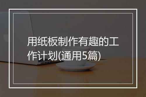 用纸板制作有趣的工作计划(通用5篇)