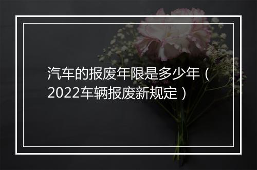 汽车的报废年限是多少年（2022车辆报废新规定）