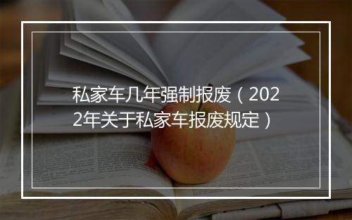 私家车几年强制报废（2022年关于私家车报废规定）