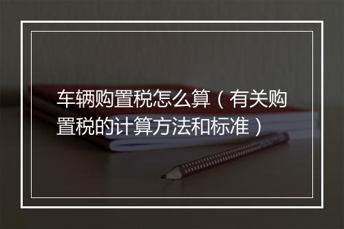 车辆购置税怎么算（有关购置税的计算方法和标准）