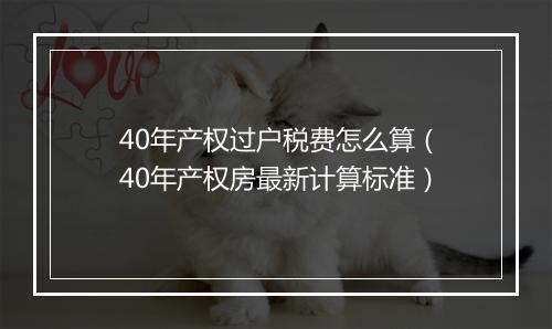 40年产权过户税费怎么算（40年产权房最新计算标准）