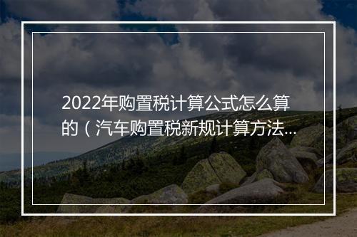 2022年购置税计算公式怎么算的（汽车购置税新规计算方法）