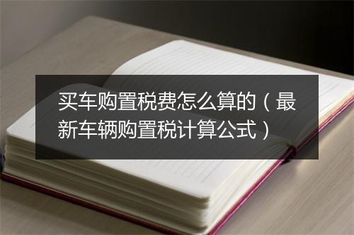 买车购置税费怎么算的（最新车辆购置税计算公式）