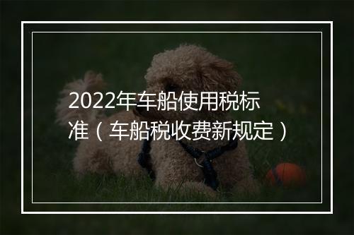 2022年车船使用税标准（车船税收费新规定）