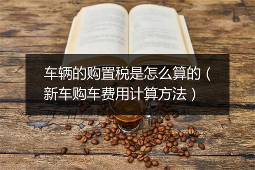 车辆的购置税是怎么算的（新车购车费用计算方法）