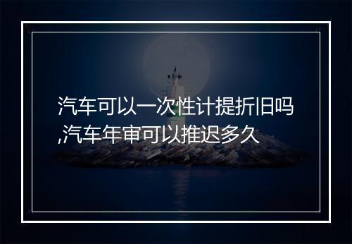 汽车可以一次性计提折旧吗,汽车年审可以推迟多久