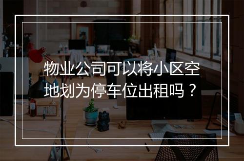 物业公司可以将小区空地划为停车位出租吗？