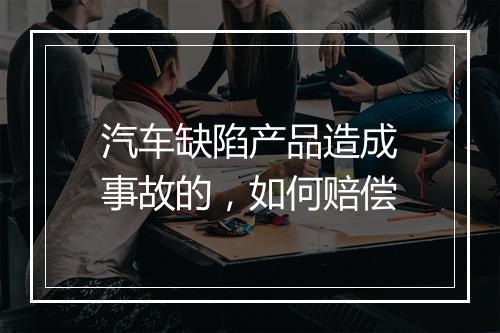汽车缺陷产品造成事故的，如何赔偿