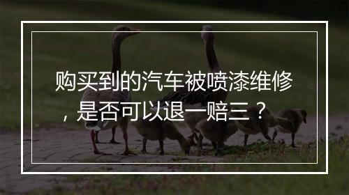 购买到的汽车被喷漆维修，是否可以退一赔三？