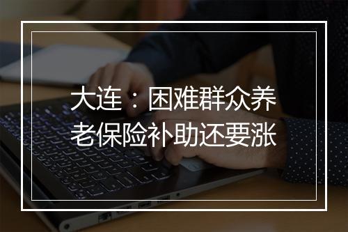 大连：困难群众养老保险补助还要涨