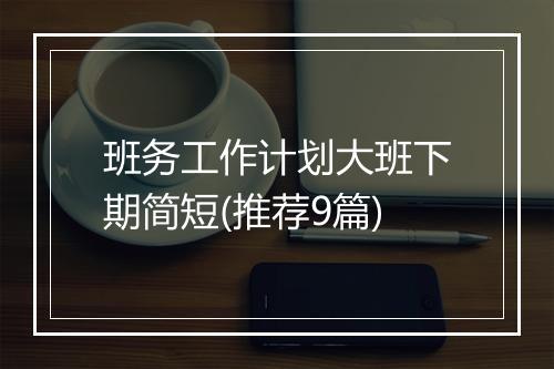 班务工作计划大班下期简短(推荐9篇)