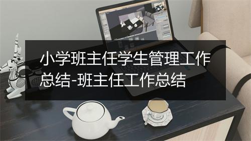 小学班主任学生管理工作总结-班主任工作总结