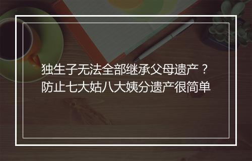 独生子无法全部继承父母遗产？防止七大姑八大姨分遗产很简单