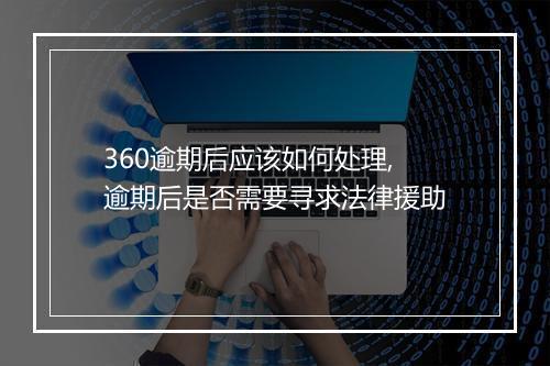 360逾期后应该如何处理,逾期后是否需要寻求法律援助