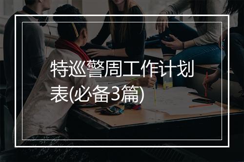 特巡警周工作计划表(必备3篇)