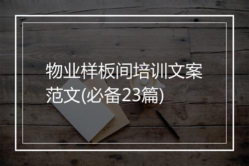物业样板间培训文案范文(必备23篇)