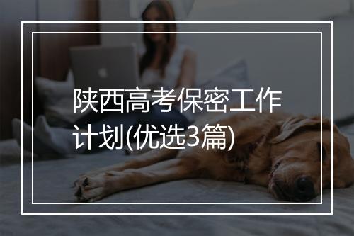 陕西高考保密工作计划(优选3篇)