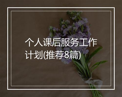 个人课后服务工作计划(推荐8篇)