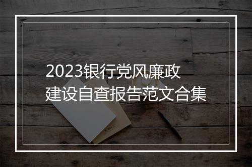 2023银行党风廉政建设自查报告范文合集