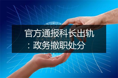 官方通报科长出轨：政务撤职处分
