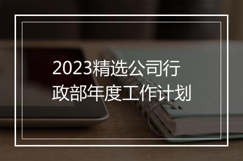 2023精选公司行政部年度工作计划