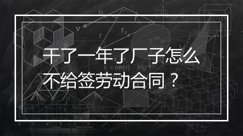 干了一年了厂子怎么不给签劳动合同？