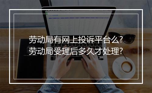 劳动局有网上投诉平台么?劳动局受理后多久才处理?